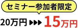 セミナー参加者限定価格15万円